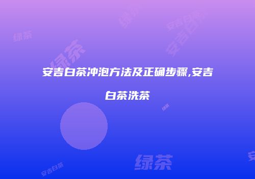 安吉白茶冲泡方法及正确步骤,安吉白茶洗茶