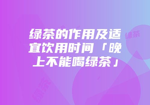 绿茶的作用及适宜饮用时间「晚上不能喝绿茶」