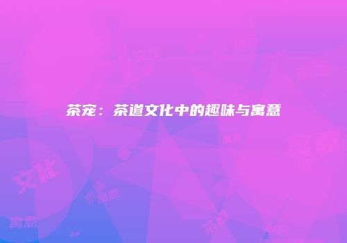 茶宠：茶道文化中的趣味与寓意