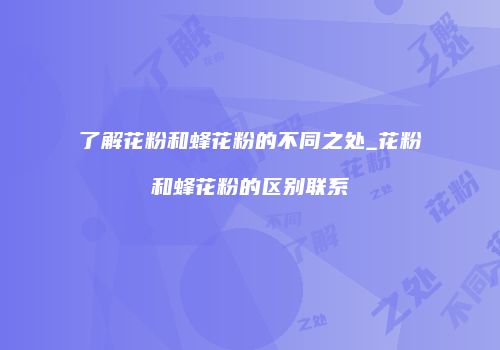 了解花粉和蜂花粉的不同之处_花粉和蜂花粉的区别联系
