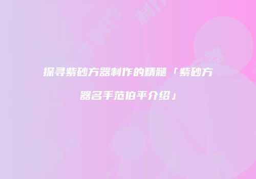 探寻紫砂方器制作的精髓「紫砂方器名手范伯平介绍」