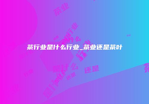 茶行业是什么行业_茶业还是茶叶
