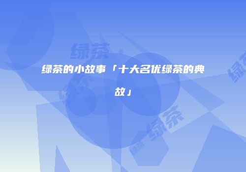 绿茶的小故事「十大名优绿茶的典故」