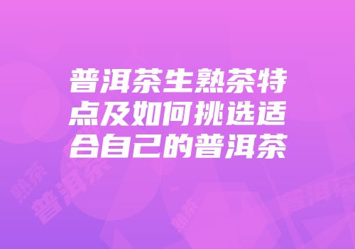 普洱茶生熟茶特点及如何挑选适合自己的普洱茶