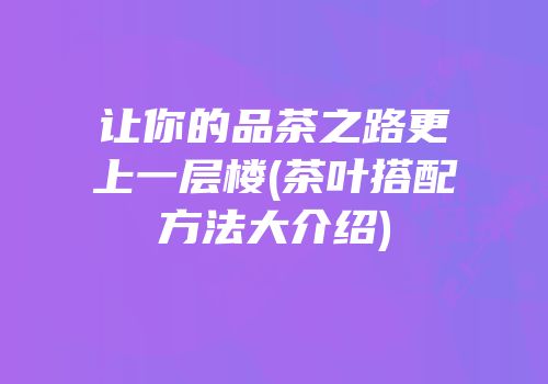 让你的品茶之路更上一层楼(茶叶搭配方法大介绍)