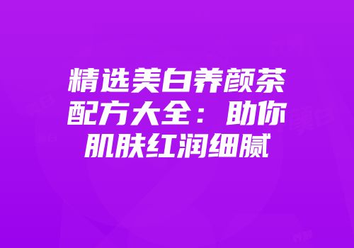 精选美白养颜茶配方大全：助你肌肤红润细腻