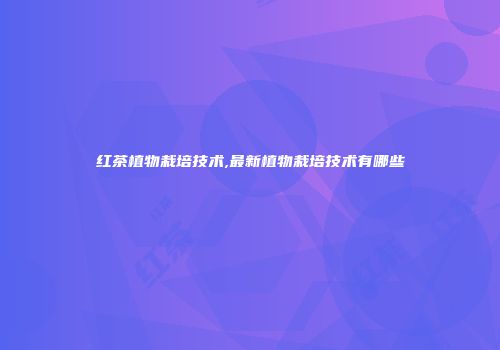 红茶植物栽培技术,最新植物栽培技术有哪些