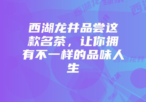 西湖龙井品尝这款名茶，让你拥有不一样的品味人生