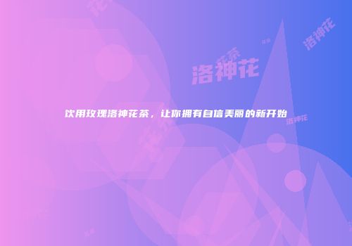 饮用玫瑰洛神花茶，让你拥有自信美丽的新开始