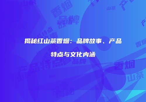 揭秘红山茶香烟：品牌故事、产品特点与文化内涵