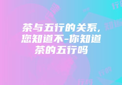 茶与五行的关系,您知道不-你知道茶的五行吗