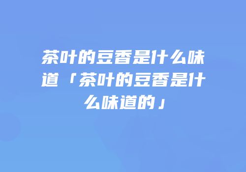 茶叶的豆香是什么味道「茶叶的豆香是什么味道的」