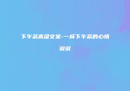 下午茶高级文案-一杯下午茶的心情说说