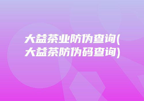 大益茶业防伪查询(大益茶防伪码查询)