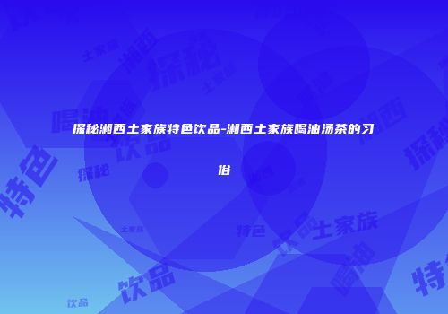 探秘湘西土家族特色饮品-湘西土家族喝油汤茶的习俗