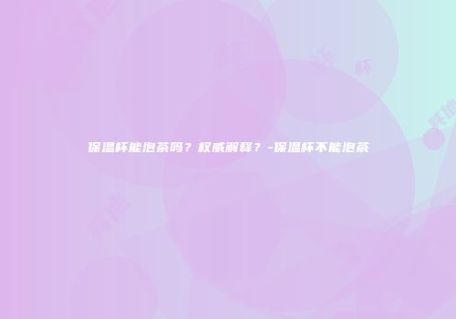 保温杯能泡茶吗？权威解释？-保温杯不能泡茶