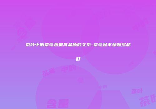 茶叶中的茶毫含量与品质的关系-茶毫是不是越多越好