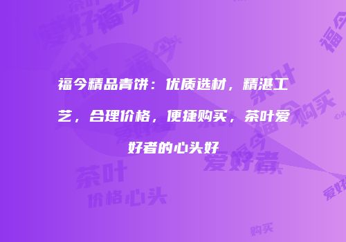 福今精品青饼：优质选材，精湛工艺，合理价格，便捷购买，茶叶爱好者的心头好