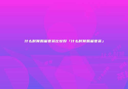 什么时候喝蜜枣茶比较好「什么时候喝蜜枣茶」