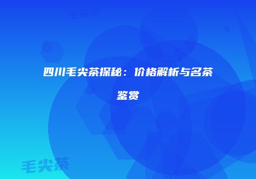 四川毛尖茶探秘：价格解析与名茶鉴赏