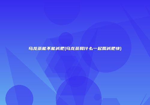 乌龙茶能不能减肥(乌龙茶和什么一起喝减肥快)