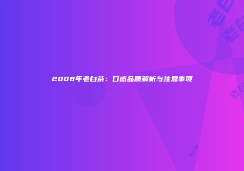 2008年老白茶：口感品质解析与注意事项