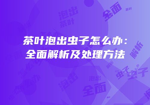 茶叶泡出虫子怎么办：全面解析及处理方法