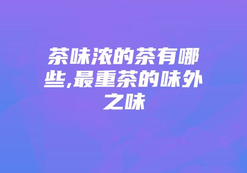 茶味浓的茶有哪些,最重茶的味外之味