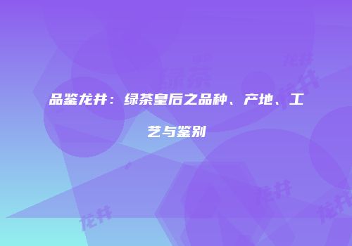 品鉴龙井：绿茶皇后之品种、产地、工艺与鉴别