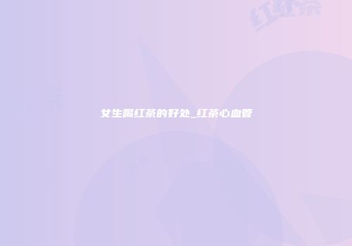 女生喝红茶的好处_红茶心血管