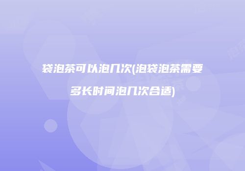 袋泡茶可以泡几次(泡袋泡茶需要多长时间泡几次合适)