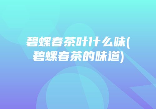 碧螺春茶叶什么味(碧螺春茶的味道)