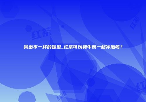 喝出不一样的味道_红茶可以和牛奶一起冲泡吗？