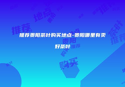 推荐贵阳茶叶购买地点-贵阳哪里有卖好茶叶
