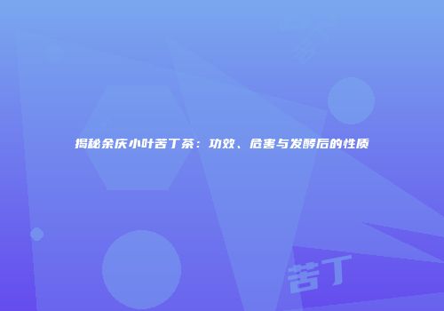 揭秘余庆小叶苦丁茶：功效、危害与发酵后的性质
