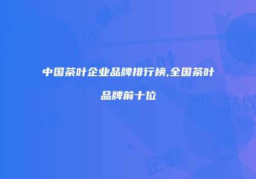 中国茶叶企业品牌排行榜,全国茶叶品牌前十位