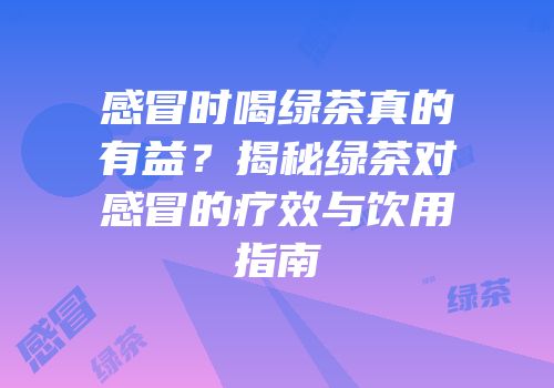 感冒时喝绿茶真的有益？揭秘绿茶对感冒的疗效与饮用指南