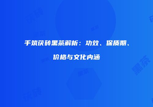 手筑茯砖黑茶解析：功效、保质期、价格与文化内涵