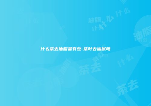 什么茶去油脂最有效-茶叶去油腻吗