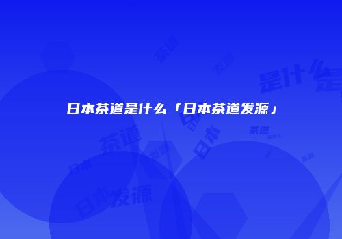 日本茶道是什么「日本茶道发源」