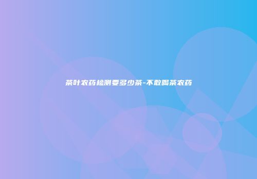 茶叶农药检测要多少茶-不敢喝茶农药