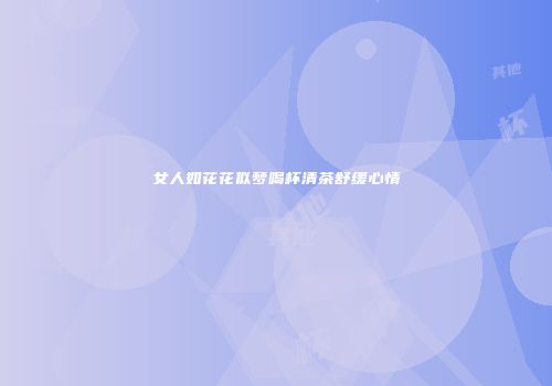 女人如花花似梦喝杯清茶舒缓心情