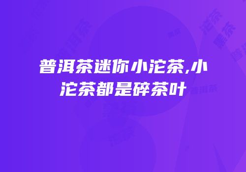 普洱茶迷你小沱茶,小沱茶都是碎茶叶