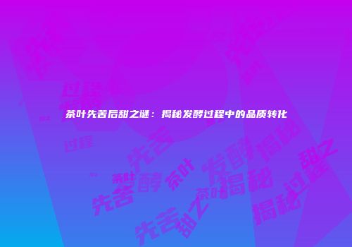 茶叶先苦后甜之谜：揭秘发酵过程中的品质转化