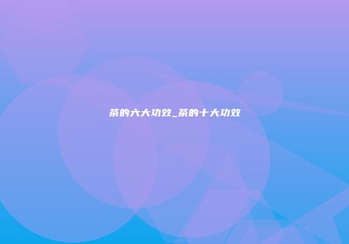 茶的六大功效_茶的十大功效