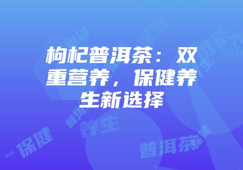 枸杞普洱茶：双重营养，保健养生新选择