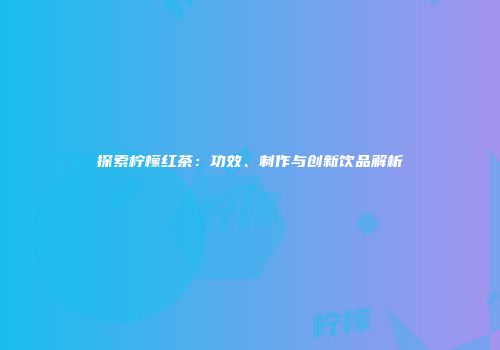 探索柠檬红茶：功效、制作与创新饮品解析