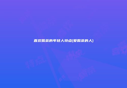 喜欢喝茶的年轻人特点(爱喝茶的人)