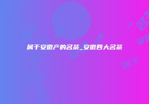 属于安徽产的名茶_安徽四大名茶