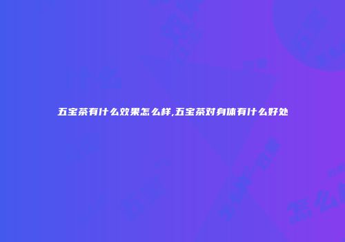 五宝茶有什么效果怎么样,五宝茶对身体有什么好处